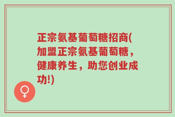 正宗氨基葡萄糖招商(加盟正宗氨基葡萄糖,健康养生,助您创业成功!)-第1张图片-超越 正宗氨基葡萄糖招商(加盟正宗氨基葡萄糖,健康养生,助您创业成功!)-第1张图片-超越
