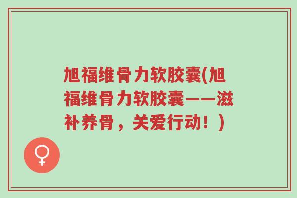 旭福维骨力软胶囊(旭福维骨力软胶囊——滋补养骨，关爱行动！)-第1张图片-超越