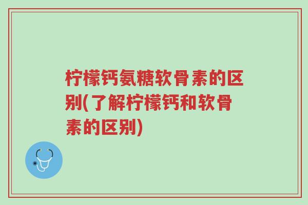 柠檬钙氨糖软骨素的区别(了解柠檬钙和软骨素的区别)-第1张图片-超越 柠檬钙氨糖软骨素的区别(了解柠檬钙和软骨素的区别)-第1张图片-超越