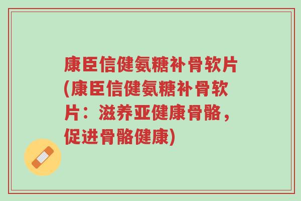 康臣信健氨糖补骨软片(康臣信健氨糖补骨软片:滋养亚健康骨骼,促进骨骼健康)-第1张图片-超越 康臣信健氨糖补骨软片(康臣信健氨糖补骨软片:滋养亚健康骨骼,促进骨骼健康)-第1张图片-超越