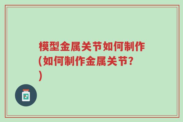 模型金属关节如何制作(如何制作金属关节？)-第1张图片-超越