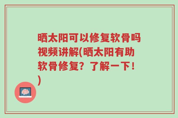 晒太阳可以修复软骨吗视频讲解(晒太阳有助软骨修复?了解一下!)-第1张图片-超越 晒太阳可以修复软骨吗视频讲解(晒太阳有助软骨修复?了解一下!)-第1张图片-超越