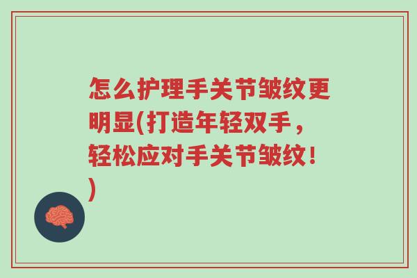 怎么护理手关节皱纹更明显(打造年轻双手,轻松应对手关节皱纹!)-第1张图片-超越 怎么护理手关节皱纹更明显(打造年轻双手,轻松应对手关节皱纹!)-第1张图片-超越