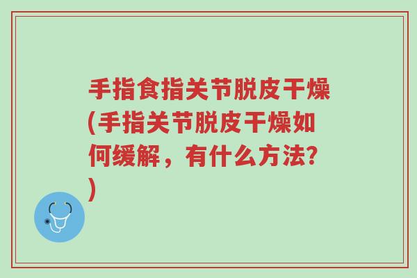 手指食指关节脱皮干燥(手指关节脱皮干燥如何缓解,有什么方法?)-第1张图片-超越 手指食指关节脱皮干燥(手指关节脱皮干燥如何缓解,有什么方法?)-第1张图片-超越