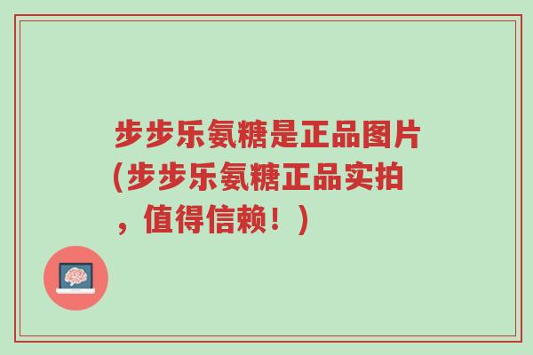 步步乐氨糖是正品图片(步步乐氨糖正品实拍,值得信赖!)-第1张图片-超越 步步乐氨糖是正品图片(步步乐氨糖正品实拍,值得信赖!)-第1张图片-超越