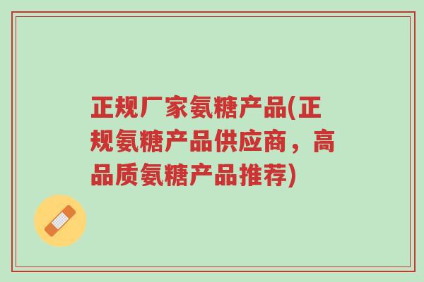 正规厂家氨糖产品(正规氨糖产品供应商，高品质氨糖产品推荐)-第1张图片-超越