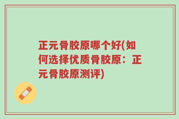 正元骨胶原哪个好(如何选择优质骨胶原：正元骨胶原测评)-第1张图片-超越