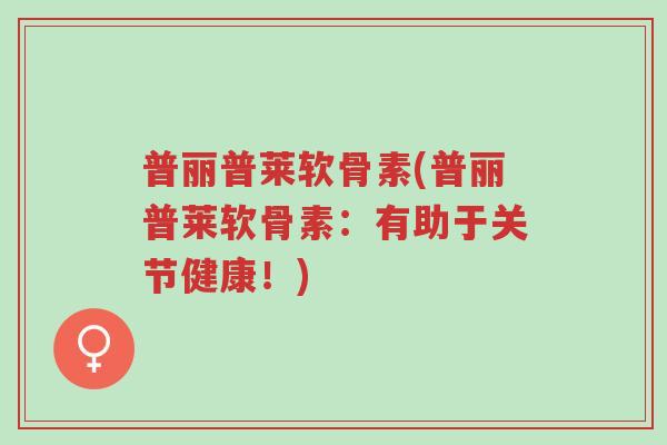 普丽普莱软骨素(普丽普莱软骨素:有助于关节健康!)-第1张图片-超越 普丽普莱软骨素(普丽普莱软骨素:有助于关节健康!)-第1张图片-超越