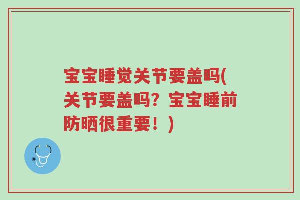 宝宝睡觉关节要盖吗(关节要盖吗？宝宝睡前防晒很重要！)-第1张图片-超越