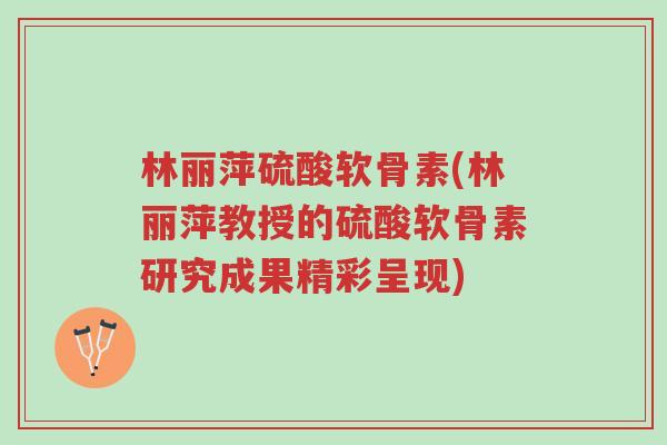 林丽萍硫酸软骨素(林丽萍教授的硫酸软骨素研究成果精彩呈现)-第1张图片-超越
