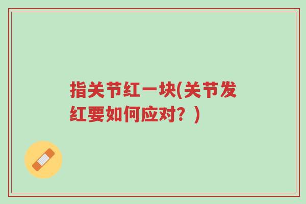 指关节红一块(关节发红要如何应对?)-第1张图片-超越 指关节红一块(关节发红要如何应对?)-第1张图片-超越