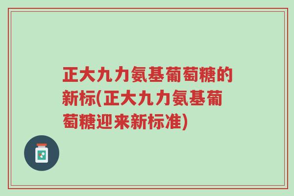 正大九力氨基葡萄糖的新标(正大九力氨基葡萄糖迎来新标准)-第1张图片-超越 正大九力氨基葡萄糖的新标(正大九力氨基葡萄糖迎来新标准)-第1张图片-超越