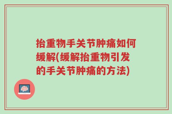 抬重物手关节肿痛如何缓解(缓解抬重物引发的手关节肿痛的方法)-第1张图片-超越 抬重物手关节肿痛如何缓解(缓解抬重物引发的手关节肿痛的方法)-第1张图片-超越