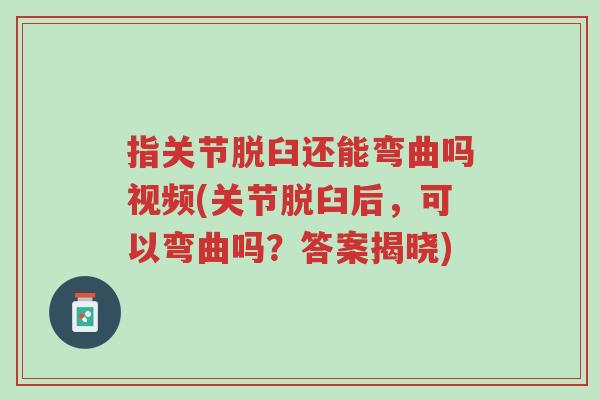 指关节脱臼还能弯曲吗视频(关节脱臼后,可以弯曲吗?答案揭晓)-第1张图片-超越 指关节脱臼还能弯曲吗视频(关节脱臼后,可以弯曲吗?答案揭晓)-第1张图片-超越