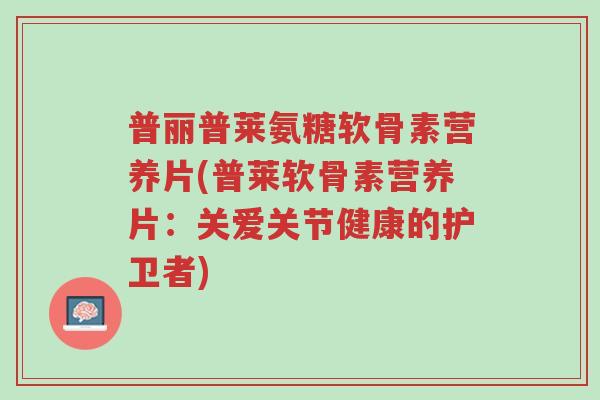 普丽普莱氨糖软骨素营养片(普莱软骨素营养片:关爱关节健康的护卫者)-第1张图片-超越 普丽普莱氨糖软骨素营养片(普莱软骨素营养片:关爱关节健康的护卫者)-第1张图片-超越