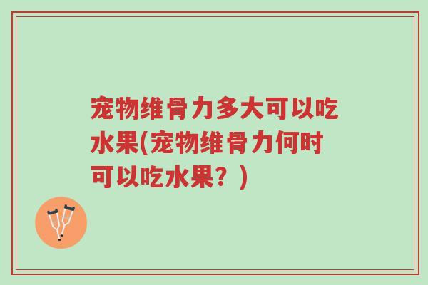 宠物维骨力多大可以吃水果(宠物维骨力何时可以吃水果?)-第1张图片-超越 宠物维骨力多大可以吃水果(宠物维骨力何时可以吃水果?)-第1张图片-超越