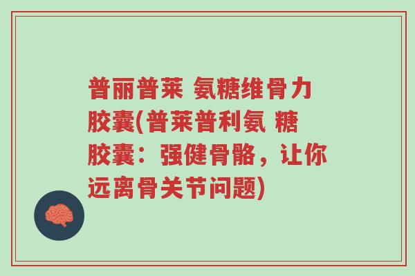 普丽普莱 氨糖维骨力胶囊(普莱普利氨 糖胶囊:强健骨骼,让你远离骨关节问题)-第1张图片-超越 普丽普莱 氨糖维骨力胶囊(普莱普利氨 糖胶囊:强健骨骼,让你远离骨关节问题)-第1张图片-超越