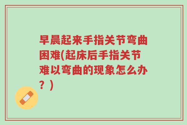 早晨起来手指关节弯曲困难(起床后手指关节难以弯曲的现象怎么办?)-第1张图片-超越 早晨起来手指关节弯曲困难(起床后手指关节难以弯曲的现象怎么办?)-第1张图片-超越
