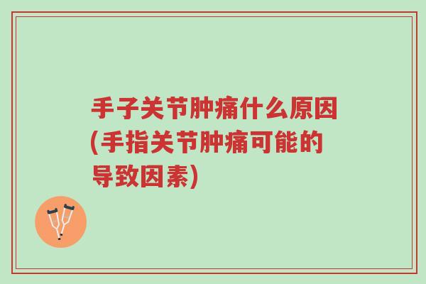手子关节肿痛什么原因(手指关节肿痛可能的导致因素)-第1张图片-超越 手子关节肿痛什么原因(手指关节肿痛可能的导致因素)-第1张图片-超越