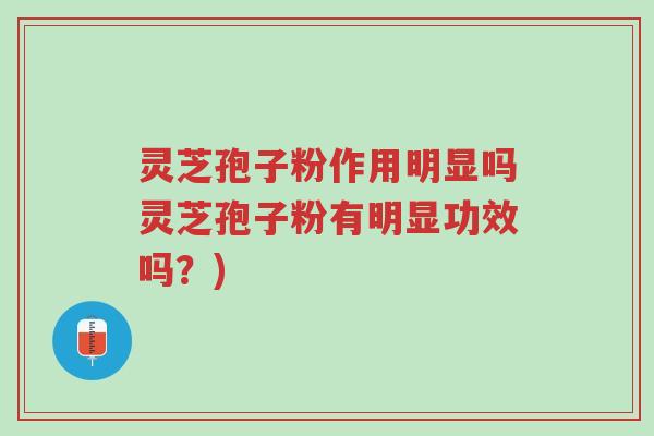 灵芝孢子粉作用明显吗灵芝孢子粉有明显功效吗？)-第1张图片-超越