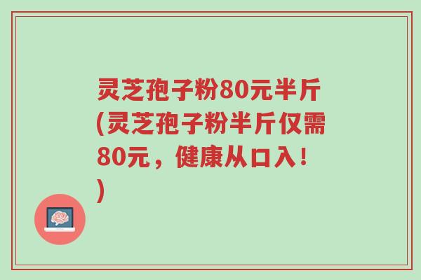 灵芝孢子粉80元半斤(灵芝孢子粉半斤仅需80元,健康从口入!)-第1张图片-超越 灵芝孢子粉80元半斤(灵芝孢子粉半斤仅需80元,健康从口入!)-第1张图片-超越