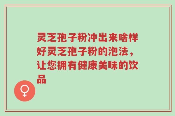 灵芝孢子粉冲出来啥样好灵芝孢子粉的泡法,让您拥有健康美味的饮品-第1张图片-超越 灵芝孢子粉冲出来啥样好灵芝孢子粉的泡法,让您拥有健康美味的饮品-第1张图片-超越