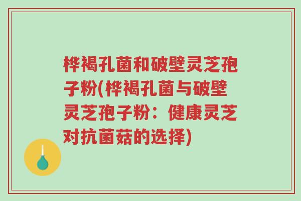 桦褐孔菌和破壁灵芝孢子粉(桦褐孔菌与破壁灵芝孢子粉:健康灵芝对抗菌菇的选择)-第1张图片-超越 桦褐孔菌和破壁灵芝孢子粉(桦褐孔菌与破壁灵芝孢子粉:健康灵芝对抗菌菇的选择)-第1张图片-超越