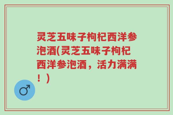 灵芝五味子枸杞西洋参泡酒(灵芝五味子枸杞西洋参泡酒,活力满满!)-第1张图片-超越 灵芝五味子枸杞西洋参泡酒(灵芝五味子枸杞西洋参泡酒,活力满满!)-第1张图片-超越