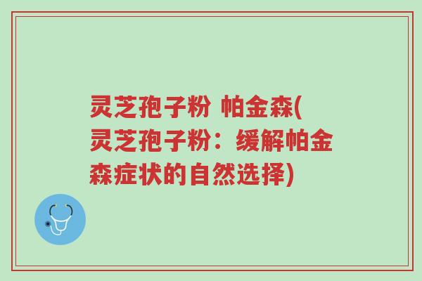 灵芝孢子粉 帕金森(灵芝孢子粉:缓解帕金森症状的自然选择)-第1张图片-超越 灵芝孢子粉 帕金森(灵芝孢子粉:缓解帕金森症状的自然选择)-第1张图片-超越