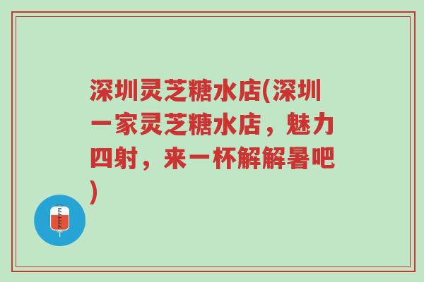 深圳灵芝糖水店(深圳一家灵芝糖水店,魅力四射,来一杯解解暑吧)-第1张图片-超越 深圳灵芝糖水店(深圳一家灵芝糖水店,魅力四射,来一杯解解暑吧)-第1张图片-超越