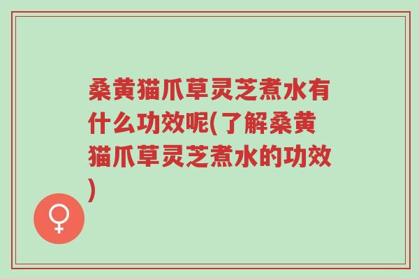 桑黄猫爪草灵芝煮水有什么功效呢(了解桑黄猫爪草灵芝煮水的功效)-第1张图片-超越 桑黄猫爪草灵芝煮水有什么功效呢(了解桑黄猫爪草灵芝煮水的功效)-第1张图片-超越
