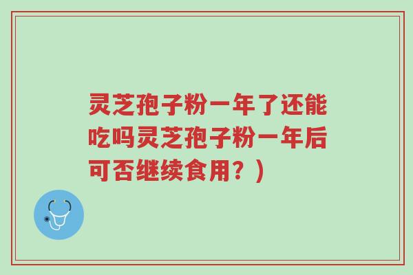 灵芝孢子粉一年了还能吃吗灵芝孢子粉一年后可否继续食用？)-第1张图片-超越
