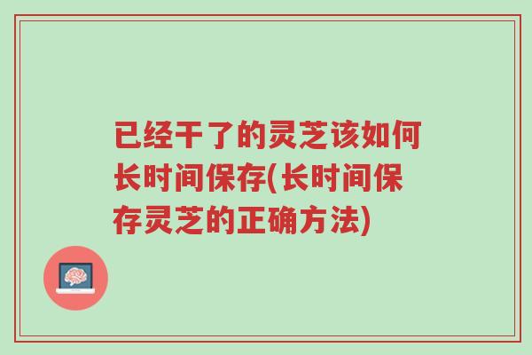 已经干了的灵芝该如何长时间保存(长时间保存灵芝的正确方法)-第1张图片-超越 已经干了的灵芝该如何长时间保存(长时间保存灵芝的正确方法)-第1张图片-超越