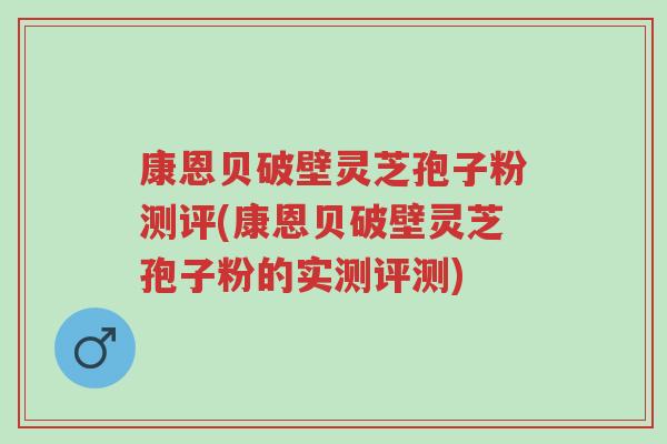 康恩贝破壁灵芝孢子粉测评(康恩贝破壁灵芝孢子粉的实测评测)-第1张图片-超越 康恩贝破壁灵芝孢子粉测评(康恩贝破壁灵芝孢子粉的实测评测)-第1张图片-超越