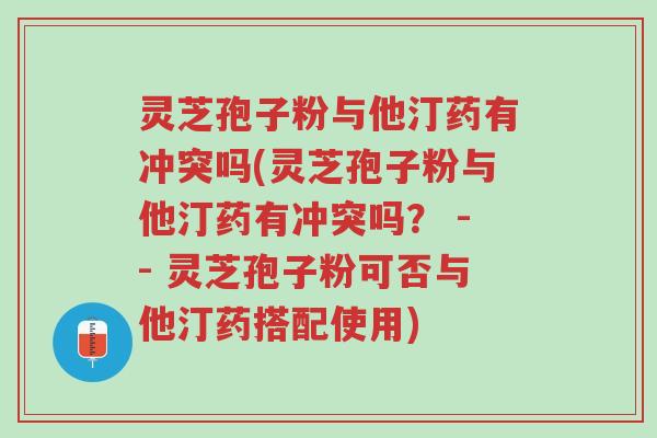 灵芝孢子粉与他汀药有冲突吗(灵芝孢子粉与他汀药有冲突吗? -- 灵芝孢子粉可否与他汀药搭配使用)-第1张图片-超越 灵芝孢子粉与他汀药有冲突吗(灵芝孢子粉与他汀药有冲突吗? -- 灵芝孢子粉可否与他汀药搭配使用)-第1张图片-超越