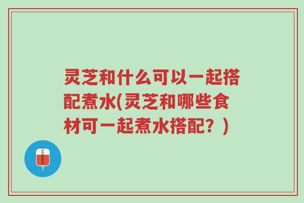 灵芝和什么可以一起搭配煮水(灵芝和哪些食材可一起煮水搭配?)-第1张图片-超越 灵芝和什么可以一起搭配煮水(灵芝和哪些食材可一起煮水搭配?)-第1张图片-超越