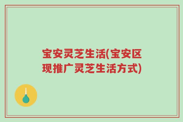 宝安灵芝生活(宝安区现推广灵芝生活方式)-第1张图片-超越