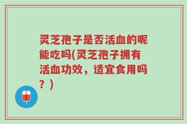 灵芝孢子是否活血的呢能吃吗(灵芝孢子拥有活血功效,适宜食用吗?)-第1张图片-超越 灵芝孢子是否活血的呢能吃吗(灵芝孢子拥有活血功效,适宜食用吗?)-第1张图片-超越