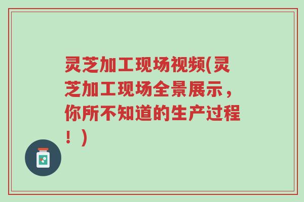 灵芝加工现场视频(灵芝加工现场全景展示,你所不知道的生产过程!)-第1张图片-超越 灵芝加工现场视频(灵芝加工现场全景展示,你所不知道的生产过程!)-第1张图片-超越