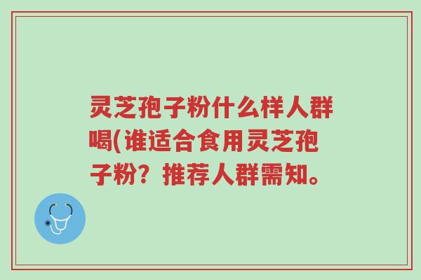 灵芝孢子粉什么样人群喝(谁适合食用灵芝孢子粉?推荐人群需知。-第1张图片-超越 灵芝孢子粉什么样人群喝(谁适合食用灵芝孢子粉?推荐人群需知。-第1张图片-超越