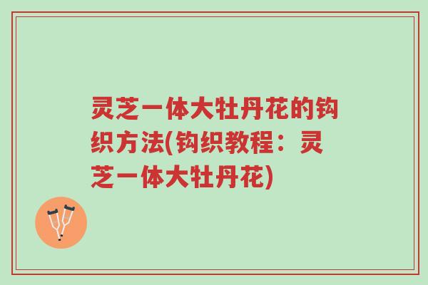 灵芝一体大牡丹花的钩织方法(钩织教程:灵芝一体大牡丹花)-第1张图片-超越 灵芝一体大牡丹花的钩织方法(钩织教程:灵芝一体大牡丹花)-第1张图片-超越