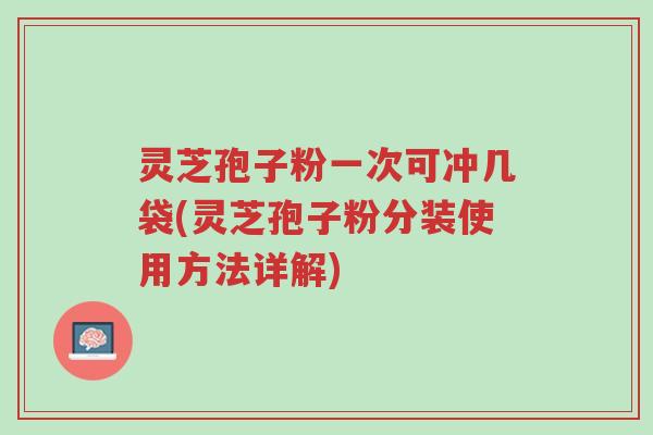 灵芝孢子粉一次可冲几袋(灵芝孢子粉分装使用方法详解)-第1张图片-超越 灵芝孢子粉一次可冲几袋(灵芝孢子粉分装使用方法详解)-第1张图片-超越