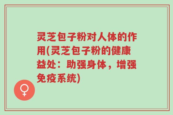 灵芝包子粉对人体的作用(灵芝包子粉的健康益处:助强身体,增强免疫系统)-第1张图片-超越 灵芝包子粉对人体的作用(灵芝包子粉的健康益处:助强身体,增强免疫系统)-第1张图片-超越