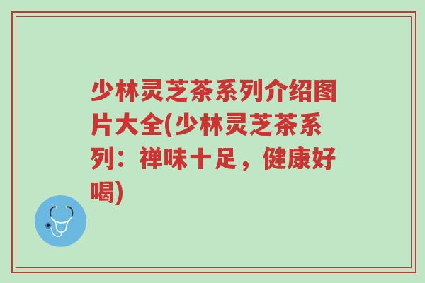 少林灵芝茶系列介绍图片大全(少林灵芝茶系列：禅味十足，健康好喝)-第1张图片-超越
