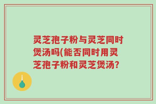 灵芝孢子粉与灵芝同时煲汤吗(能否同时用灵芝孢子粉和灵芝煲汤?-第1张图片-超越 灵芝孢子粉与灵芝同时煲汤吗(能否同时用灵芝孢子粉和灵芝煲汤?-第1张图片-超越