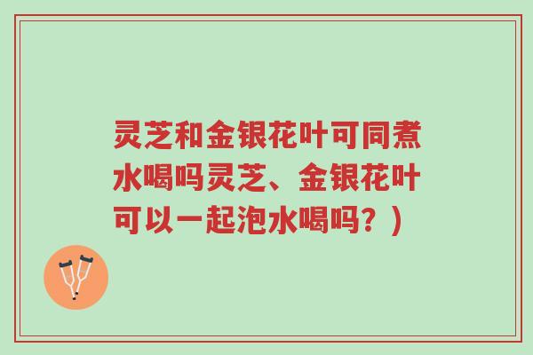 灵芝和金银花叶可同煮水喝吗灵芝、金银花叶可以一起泡水喝吗?)-第1张图片-超越 灵芝和金银花叶可同煮水喝吗灵芝、金银花叶可以一起泡水喝吗?)-第1张图片-超越