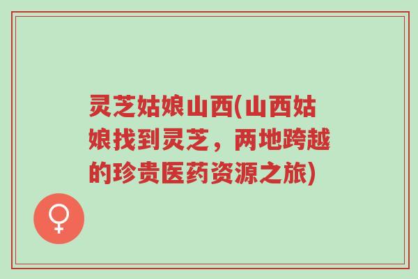 灵芝姑娘山西(山西姑娘找到灵芝,两地跨越的珍贵医药资源之旅)-第1张图片-超越 灵芝姑娘山西(山西姑娘找到灵芝,两地跨越的珍贵医药资源之旅)-第1张图片-超越