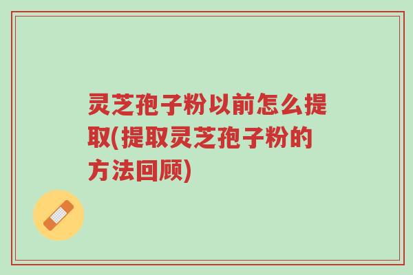 灵芝孢子粉以前怎么提取(提取灵芝孢子粉的方法回顾)-第1张图片-超越
