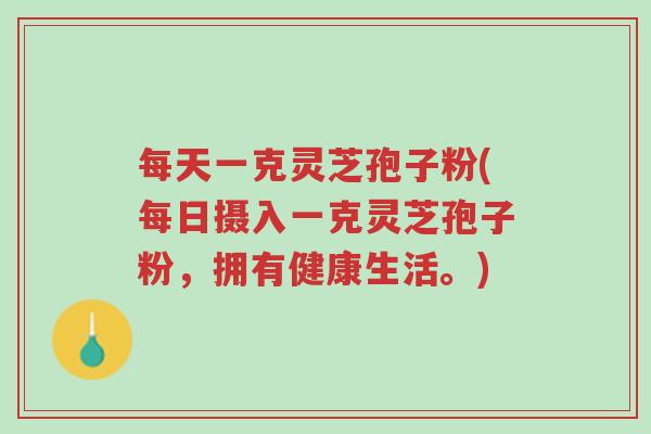 每天一克灵芝孢子粉(每日摄入一克灵芝孢子粉,拥有健康生活。)-第1张图片-超越 每天一克灵芝孢子粉(每日摄入一克灵芝孢子粉,拥有健康生活。)-第1张图片-超越
