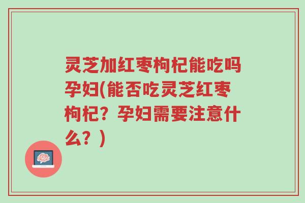 灵芝加红枣枸杞能吃吗孕妇(能否吃灵芝红枣枸杞?孕妇需要注意什么?)-第1张图片-超越 灵芝加红枣枸杞能吃吗孕妇(能否吃灵芝红枣枸杞?孕妇需要注意什么?)-第1张图片-超越